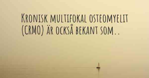 Kronisk multifokal osteomyelit (CRMO) är också bekant som..