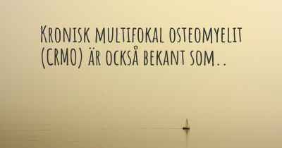 Kronisk multifokal osteomyelit (CRMO) är också bekant som..