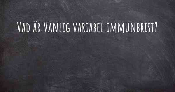 Vad är Vanlig variabel immunbrist?