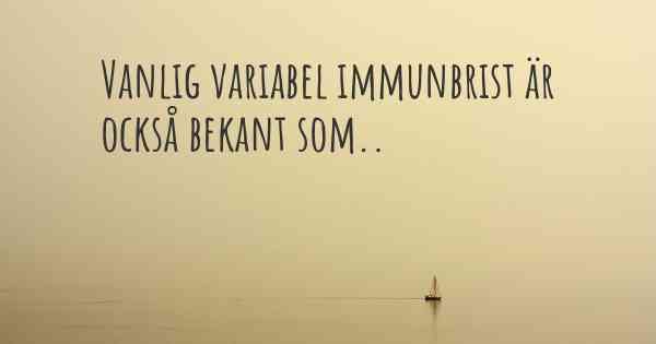 Vanlig variabel immunbrist är också bekant som..