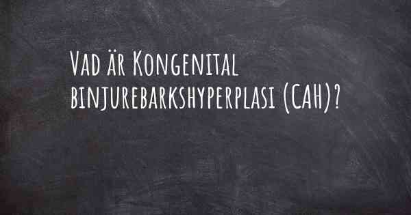 Vad är Kongenital binjurebarkshyperplasi (CAH)?