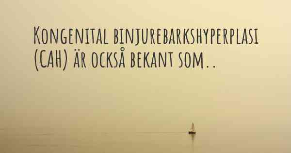 Kongenital binjurebarkshyperplasi (CAH) är också bekant som..