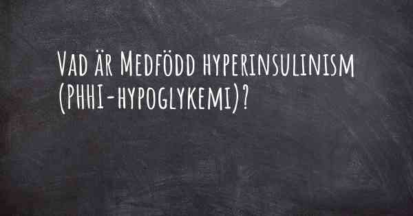 Vad är Medfödd hyperinsulinism (PHHI-hypoglykemi)?