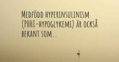Medfödd hyperinsulinism (PHHI-hypoglykemi) är också bekant som..