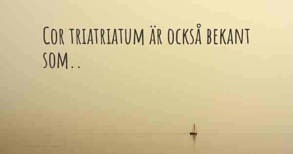 Cor triatriatum är också bekant som..