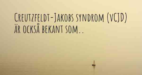 Creutzfeldt-Jakobs syndrom (vCJD) är också bekant som..