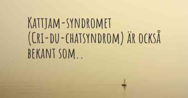 Kattjam-syndromet (Cri-du-chatsyndrom) är också bekant som..