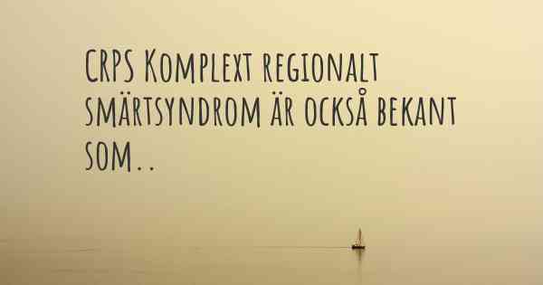 CRPS Komplext regionalt smärtsyndrom är också bekant som..