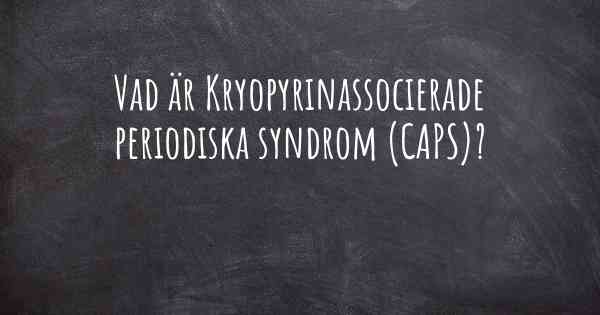 Vad är Kryopyrinassocierade periodiska syndrom (CAPS)?