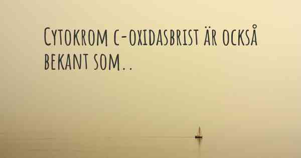 Cytokrom c-oxidasbrist är också bekant som..