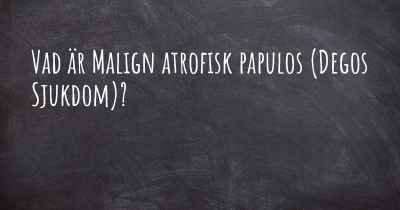 Vad är Malign atrofisk papulos (Degos Sjukdom)?