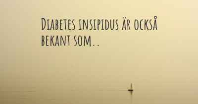 Diabetes insipidus är också bekant som..