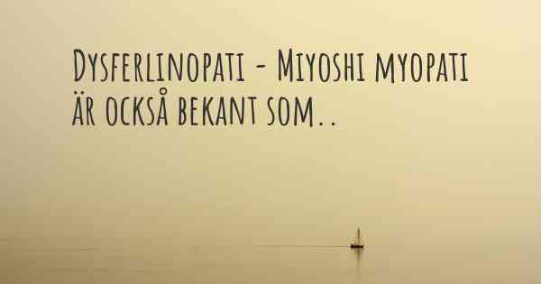 Dysferlinopati - Miyoshi myopati är också bekant som..