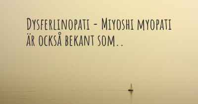 Dysferlinopati - Miyoshi myopati är också bekant som..