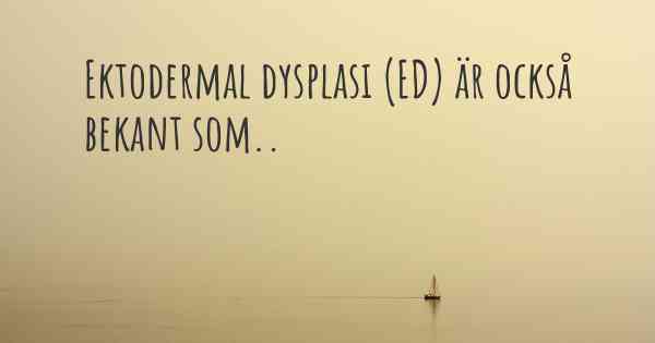 Ektodermal dysplasi (ED) är också bekant som..