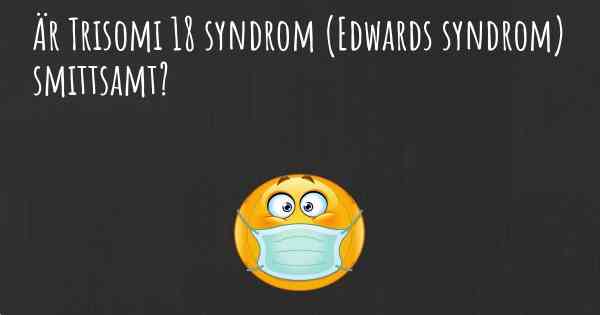 Är Trisomi 18 syndrom (Edwards syndrom) smittsamt?