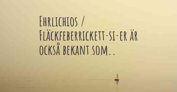 Ehrlichios / Fläckfeberrickett­si­er är också bekant som..