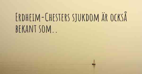 Erdheim-Chesters sjukdom är också bekant som..