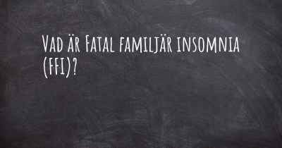 Vad är Fatal familjär insomnia (FFI)?