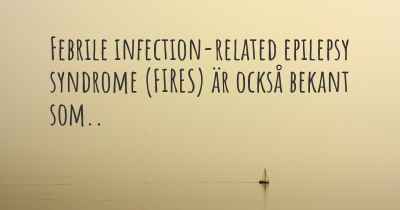 Febrile infection-related epilepsy syndrome (FIRES) är också bekant som..