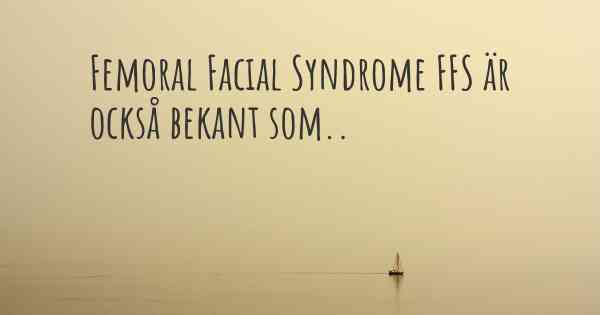 Femoral Facial Syndrome FFS är också bekant som..
