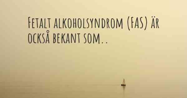 Fetalt alkoholsyndrom (FAS) är också bekant som..