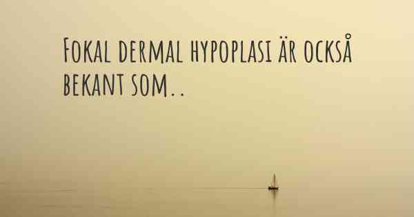 Fokal dermal hypoplasi är också bekant som..