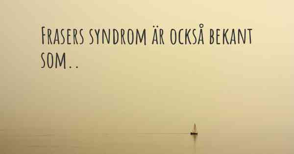 Frasers syndrom är också bekant som..