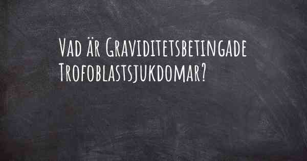 Vad är Graviditetsbetingade Trofoblastsjukdomar?