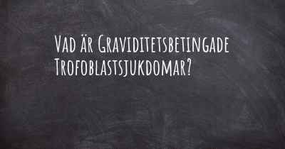 Vad är Graviditetsbetingade Trofoblastsjukdomar?