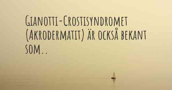 Gianotti-Crostisyndromet (Akrodermatit) är också bekant som..