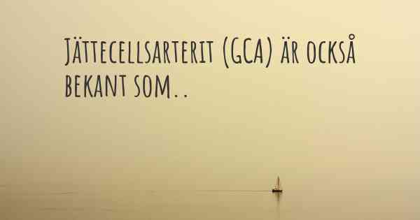 Jättecellsarterit (GCA) är också bekant som..