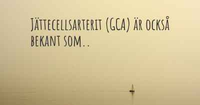 Jättecellsarterit (GCA) är också bekant som..