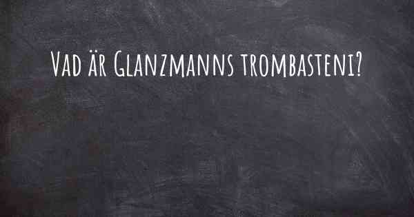 Vad är Glanzmanns trombasteni?