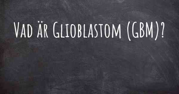 Vad är Glioblastom (GBM)?