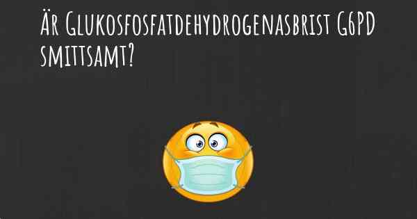 Är Glukosfosfatdehydrogenasbrist G6PD smittsamt?