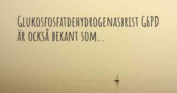 Glukosfosfatdehydrogenasbrist G6PD är också bekant som..