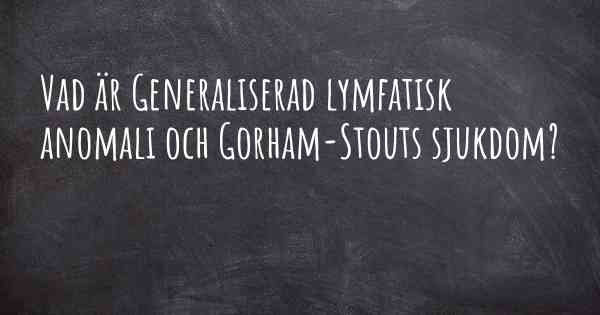 Vad är Generaliserad lymfatisk anomali och Gorham-Stouts sjukdom?