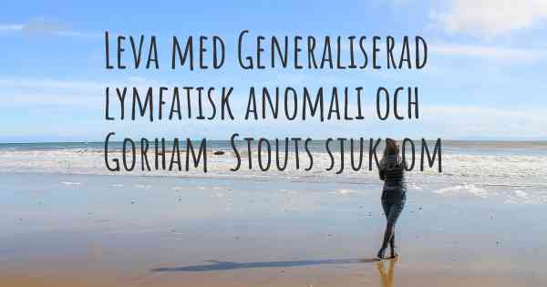 Leva med Generaliserad lymfatisk anomali och Gorham-Stouts sjukdom