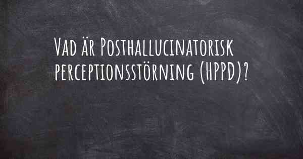 Vad är Posthallucinatorisk perceptionsstörning (HPPD)?