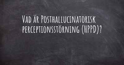 Vad är Posthallucinatorisk perceptionsstörning (HPPD)?