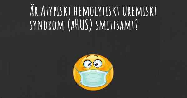 Är Atypiskt hemolytiskt uremiskt syndrom (aHUS) smittsamt?