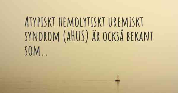Atypiskt hemolytiskt uremiskt syndrom (aHUS) är också bekant som..