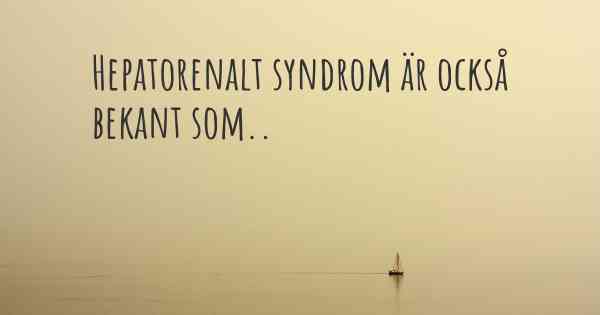 Hepatorenalt syndrom är också bekant som..