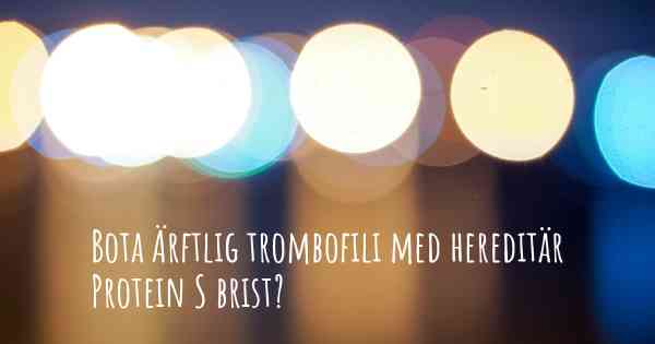 Bota Ärftlig trombofili med hereditär Protein S brist?