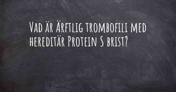 Vad är Ärftlig trombofili med hereditär Protein S brist?