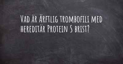 Vad är Ärftlig trombofili med hereditär Protein S brist?