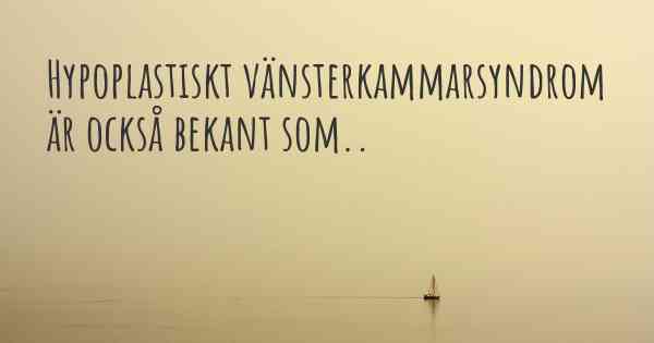 Hypoplastiskt vänsterkammarsyndrom är också bekant som..