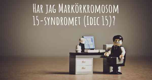 Har jag Markörkromosom 15-syndromet (Idic 15)?