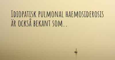 Idiopatisk pulmonal haemosiderosis är också bekant som..